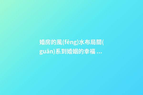 婚房的風(fēng)水布局關(guān)系到婚姻的幸福 大師教你打造婚房好風(fēng)水